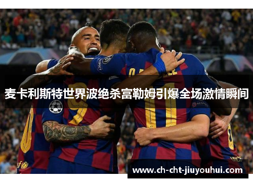 麦卡利斯特世界波绝杀富勒姆引爆全场激情瞬间